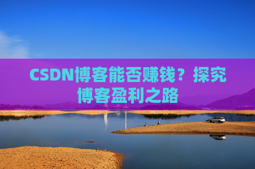 CSDN博客能否赚钱？探究博客盈利之路